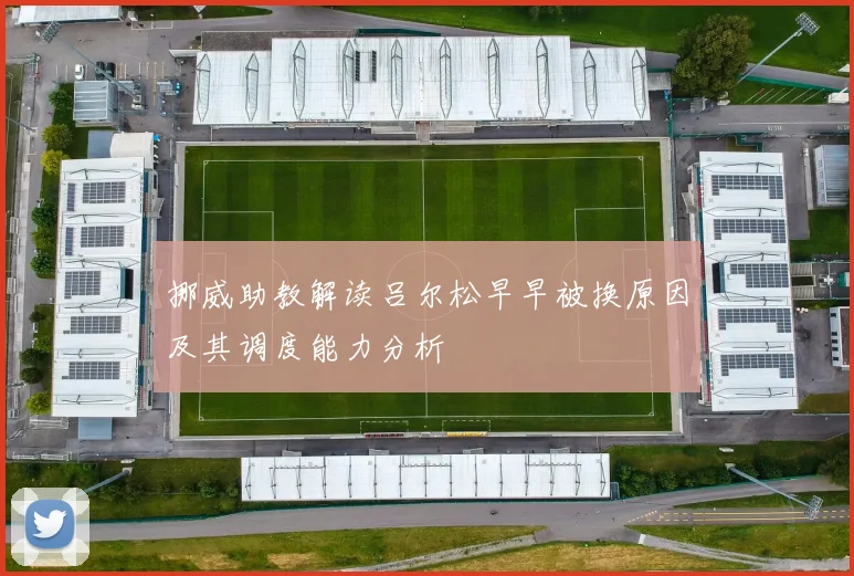 挪威助教解读吕尔松早早被换原因及其调度能力分析