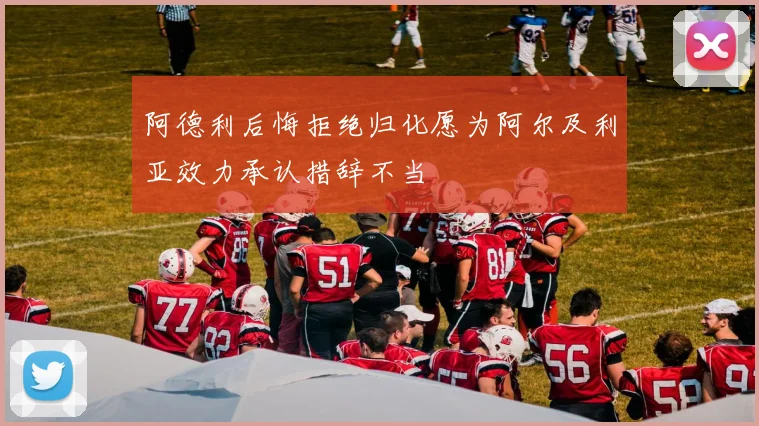 阿德利后悔拒绝归化愿为阿尔及利亚效力承认措辞不当