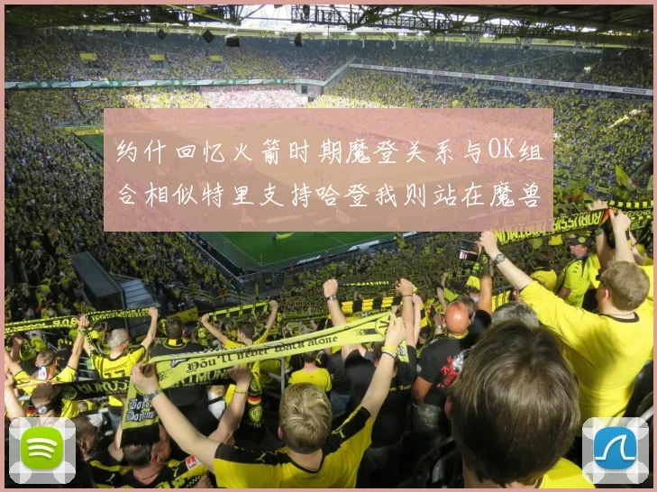 约什回忆火箭时期魔登关系与OK组合相似特里支持哈登我则站在魔兽一边