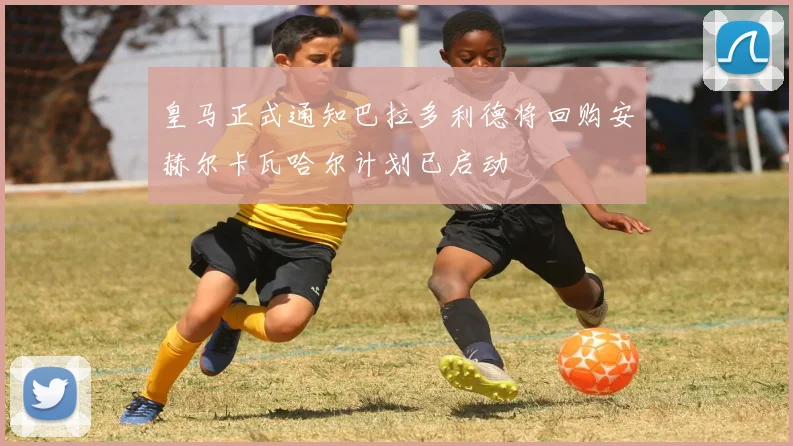 皇马正式通知巴拉多利德将回购安赫尔卡瓦哈尔计划已启动