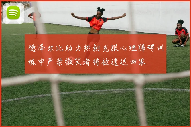 德泽尔比助力热刺克服心理障碍训练中严禁微笑者将被遣送回家