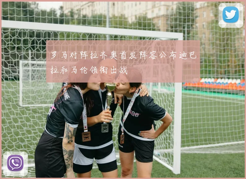 罗马对阵拉齐奥首发阵容公布迪巴拉和马伦领衔出战