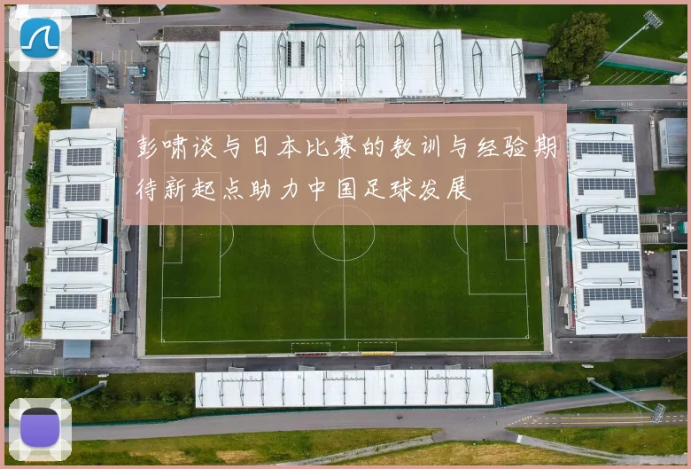 彭啸谈与日本比赛的教训与经验期待新起点助力中国足球发展