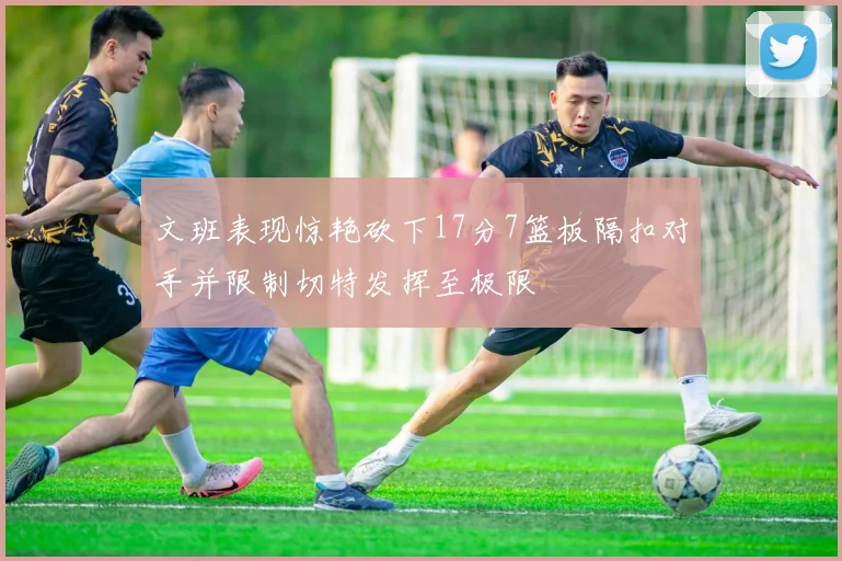 文班表现惊艳砍下17分7篮板隔扣对手并限制切特发挥至极限