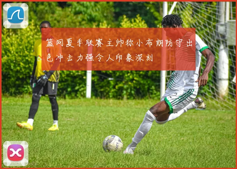 篮网夏季联赛主帅称小布朗防守出色冲击力强令人印象深刻
