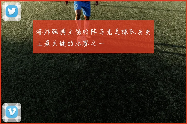 塔帅强调主场对阵马竞是球队历史上最关键的比赛之一