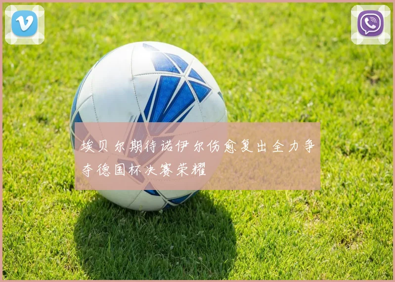 埃贝尔期待诺伊尔伤愈复出全力争夺德国杯决赛荣耀