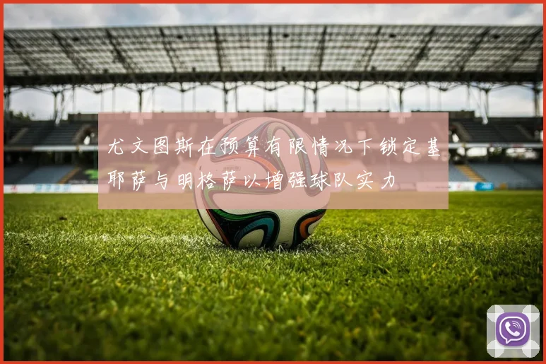 尤文图斯在预算有限情况下锁定基耶萨与明格萨以增强球队实力