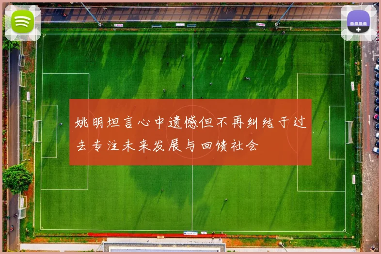 姚明坦言心中遗憾但不再纠结于过去专注未来发展与回馈社会