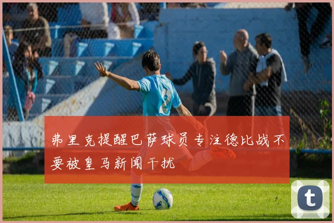 弗里克提醒巴萨球员专注德比战不要被皇马新闻干扰
