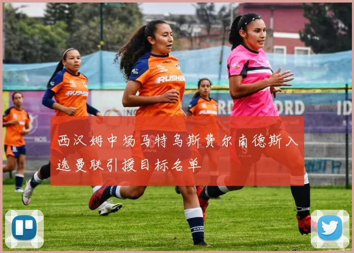 西汉姆中场马特乌斯费尔南德斯入选曼联引援目标名单