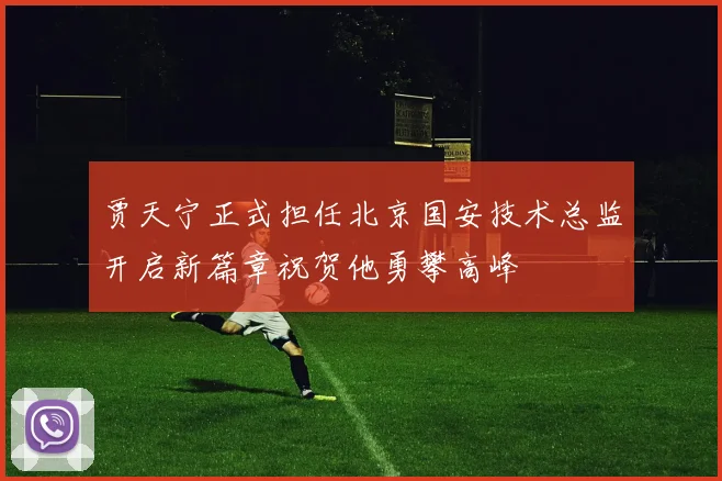 贾天宁正式担任北京国安技术总监开启新篇章祝贺他勇攀高峰