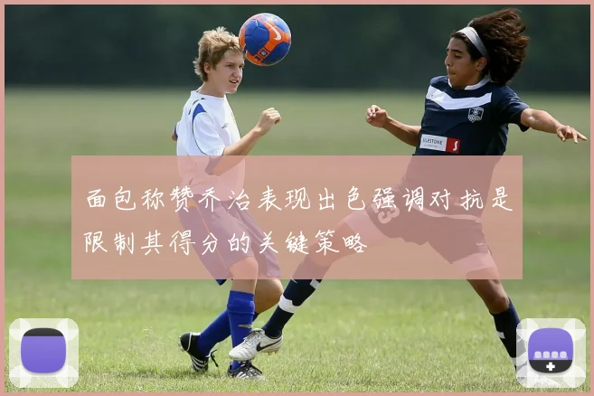 面包称赞乔治表现出色强调对抗是限制其得分的关键策略