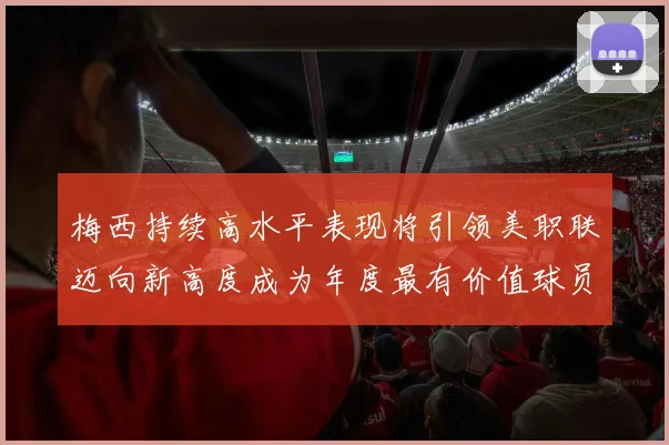 梅西持续高水平表现将引领美职联迈向新高度成为年度最有价值球员