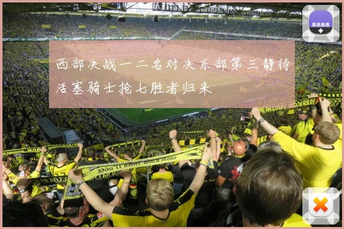 西部决战一二名对决东部第三静待活塞骑士抢七胜者归来
