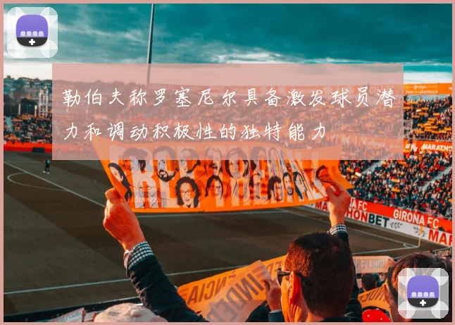勒伯夫称罗塞尼尔具备激发球员潜力和调动积极性的独特能力