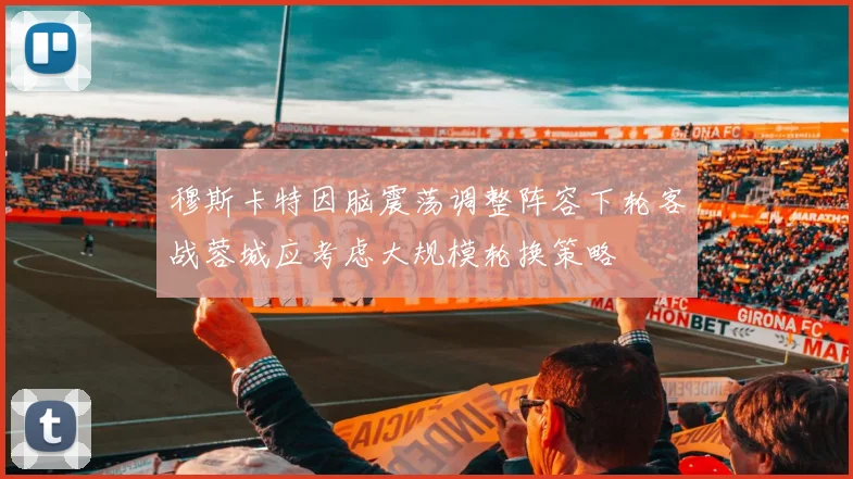 穆斯卡特因脑震荡调整阵容下轮客战蓉城应考虑大规模轮换策略