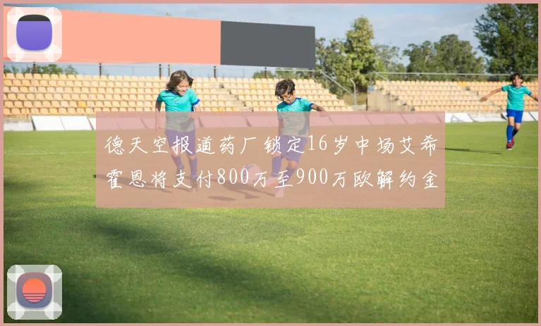 德天空报道药厂锁定16岁中场艾希霍恩将支付800万至900万欧解约金