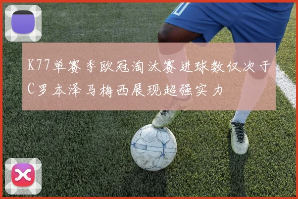 K77单赛季欧冠淘汰赛进球数仅次于C罗本泽马梅西展现超强实力