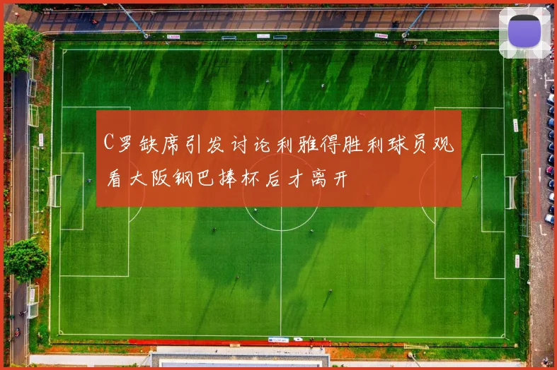 C罗缺席引发讨论利雅得胜利球员观看大阪钢巴捧杯后才离开
