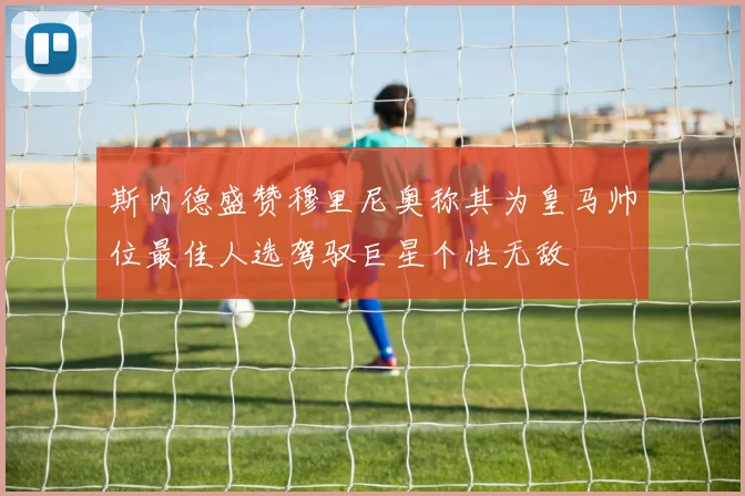 斯内德盛赞穆里尼奥称其为皇马帅位最佳人选驾驭巨星个性无敌