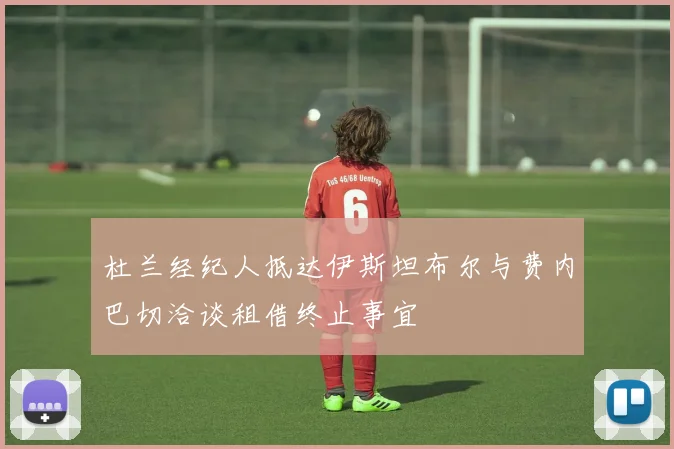 杜兰经纪人抵达伊斯坦布尔与费内巴切洽谈租借终止事宜