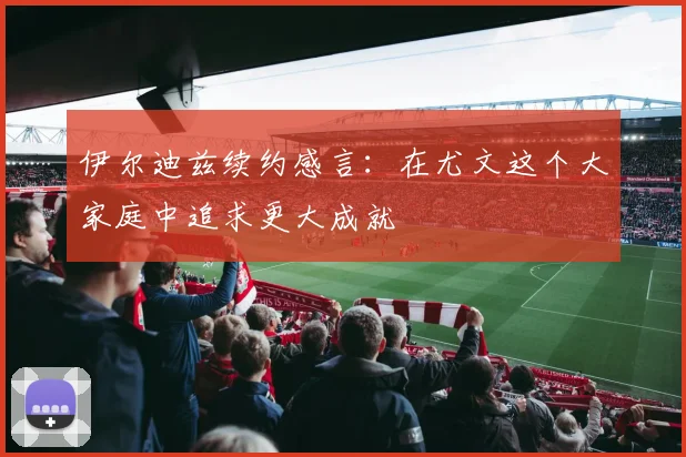 伊尔迪兹续约感言：在尤文这个大家庭中追求更大成就