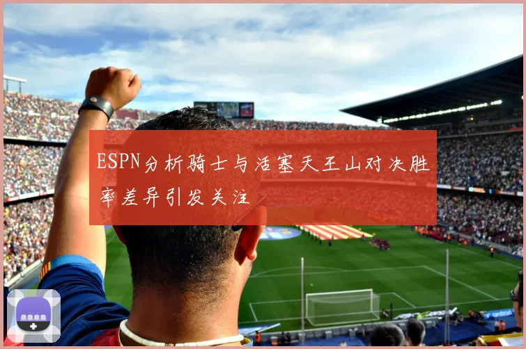 ESPN分析骑士与活塞天王山对决胜率差异引发关注