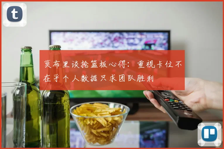 莫布里谈抢篮板心得：重视卡位不在乎个人数据只求团队胜利