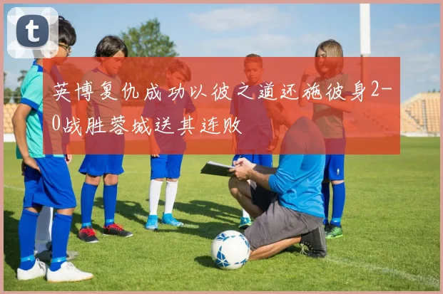 英博复仇成功以彼之道还施彼身2-0战胜蓉城送其连败