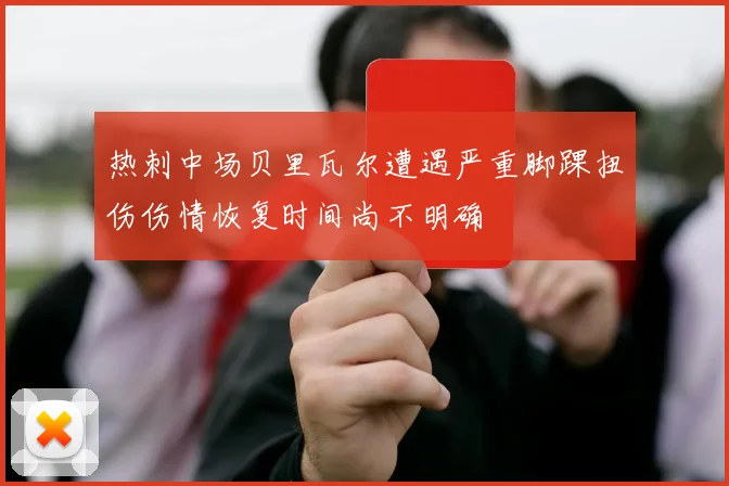 热刺中场贝里瓦尔遭遇严重脚踝扭伤伤情恢复时间尚不明确